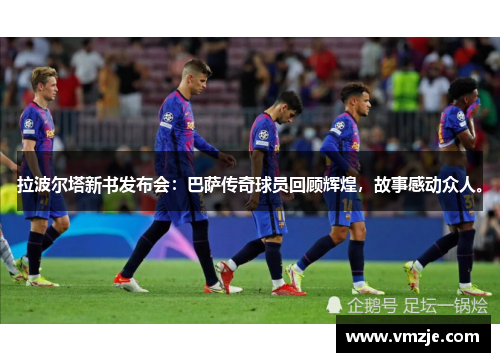 拉波尔塔新书发布会：巴萨传奇球员回顾辉煌，故事感动众人。